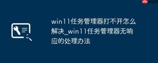 win11任务管理器打不开怎么解决_win11任务管理器无响应的处理办法