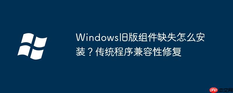 Windows旧版组件缺失怎么安装？传统程序兼容性修复