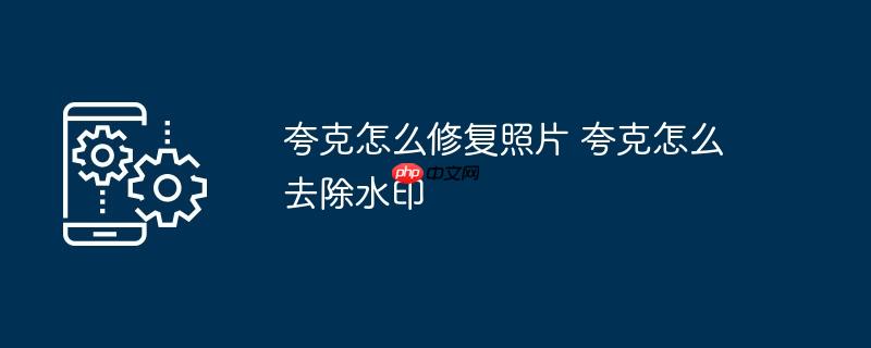 夸克怎么修复照片 夸克怎么去除水印