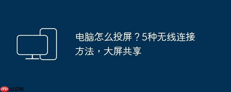 电脑怎么投屏？5种无线连接方法，大屏共享