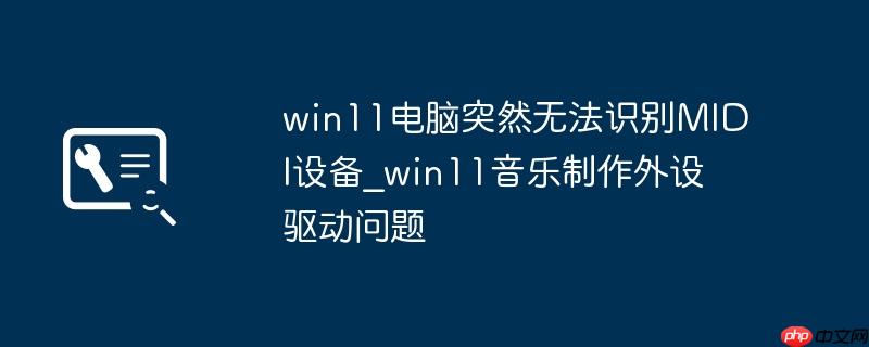 win11电脑突然无法识别MIDI设备_win11音乐制作外设驱动问题