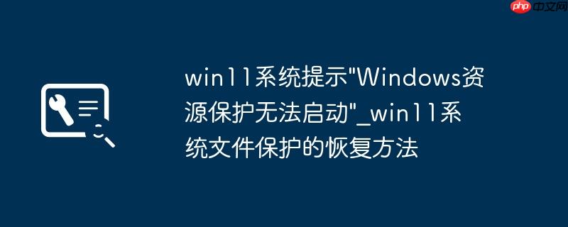 win11系统提示"Windows资源保护无法启动"_win11系统文件保护的恢复方法