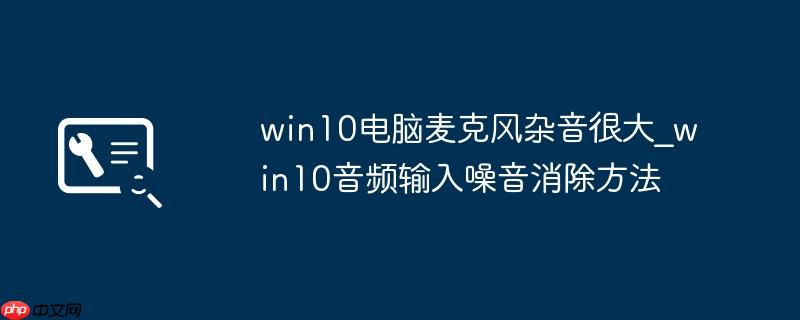 win10电脑麦克风杂音很大_win10音频输入噪音消除方法