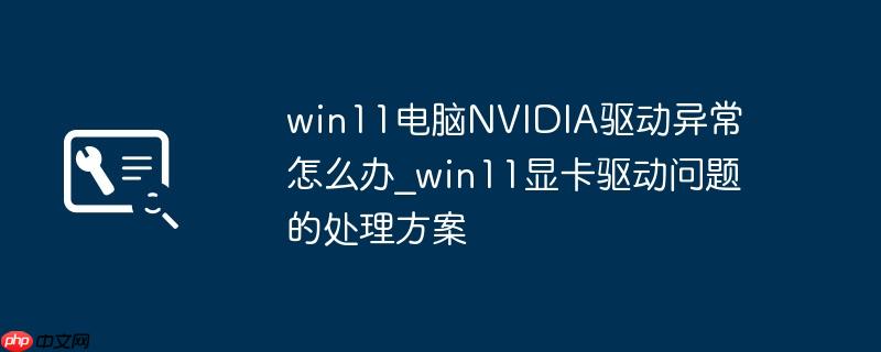 win11电脑NVIDIA驱动异常怎么办_win11显卡驱动问题的处理方案