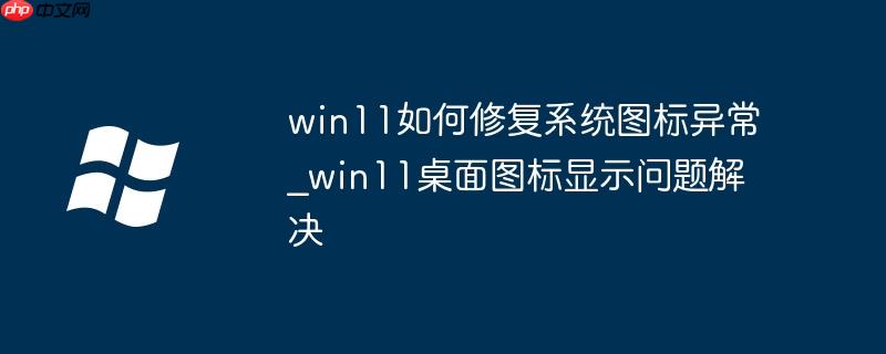 win11如何修复系统图标异常_win11桌面图标显示问题解决