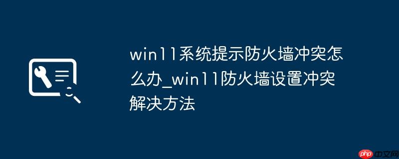 win11系统提示防火墙冲突怎么办_win11防火墙设置冲突解决方法