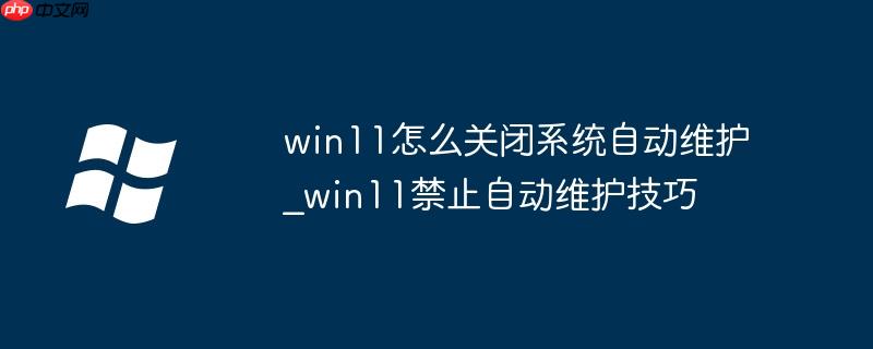 win11怎么关闭系统自动维护_win11禁止自动维护技巧
