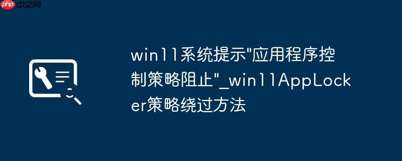 win11系统提示"应用程序控制策略阻止"_win11AppLocker策略绕过方法