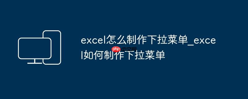 excel怎么制作下拉菜单_excel如何制作下拉菜单