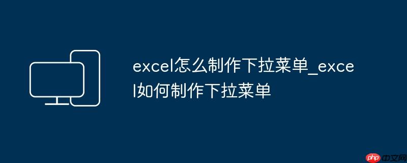 excel怎么制作下拉菜单_excel如何制作下拉菜单