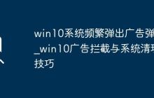 win10系统频繁弹出广告弹窗_win10广告拦截与系统清理技巧