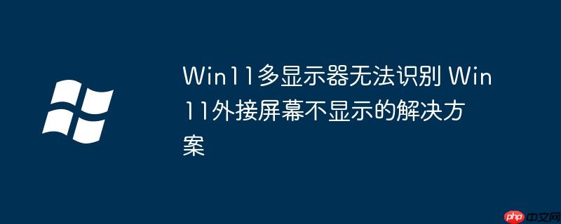 Win11多显示器无法识别 Win11外接屏幕不显示的解决方案