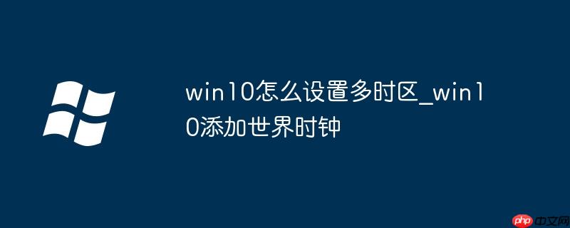 win10怎么设置多时区_win10添加世界时钟