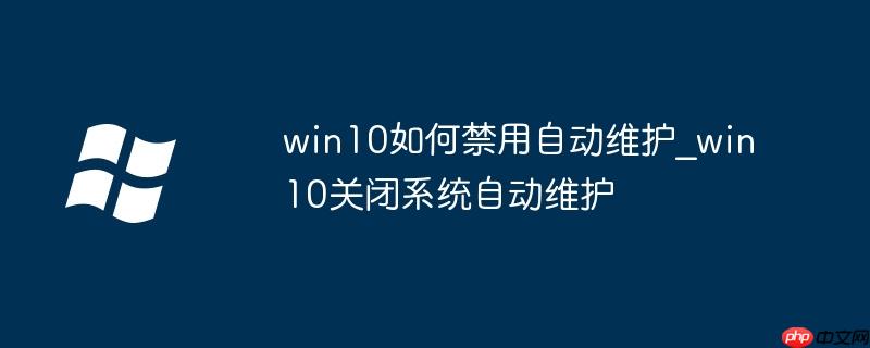 win10如何禁用自动维护_win10关闭系统自动维护