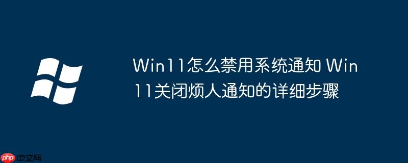 Win11怎么禁用系统通知 Win11关闭烦人通知的详细步骤