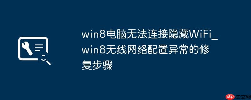 win8电脑无法连接隐藏WiFi_win8无线网络配置异常的修复步骤