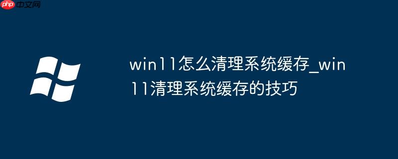 win11怎么清理系统缓存_win11清理系统缓存的技巧