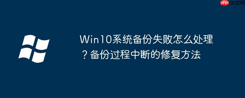 Win10系统备份失败怎么处理？备份过程中断的修复方法