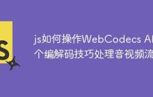 js如何操作WebCodecs API 6个编解码技巧处理音视频流