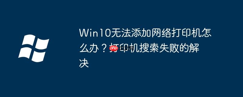 Win10无法添加网络打印机怎么办?打印机搜索失败的解决