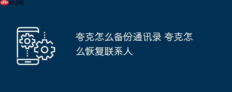 夸克怎么备份通讯录 夸克怎么恢复联系人