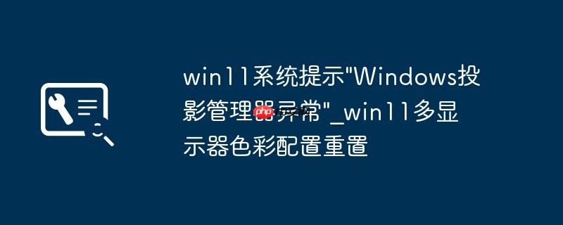 win11系统提示"Windows投影管理器异常"_win11多显示器色彩配置重置
