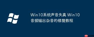 Win10系统声音失真 Win10音频输出杂音的修复教程