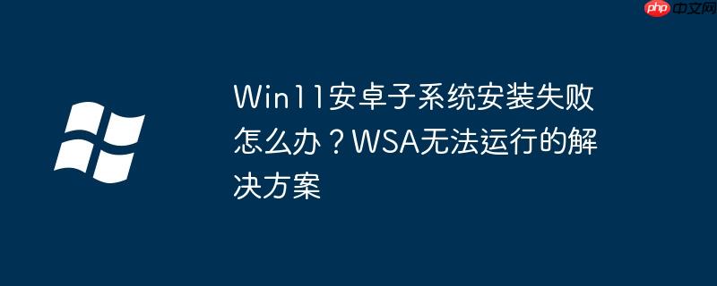 Win11安卓子系统安装失败怎么办？WSA无法运行的解决方案