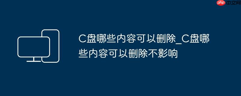C盘哪些内容可以删除_C盘哪些内容可以删除不影响