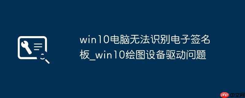 win10电脑无法识别电子签名板_win10绘图设备驱动问题