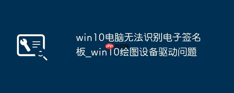 win10电脑无法识别电子签名板_win10绘图设备驱动问题