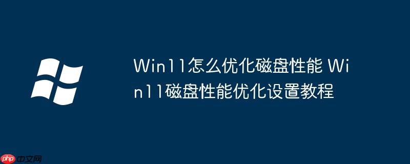 Win11怎么优化磁盘性能 Win11磁盘性能优化设置教程