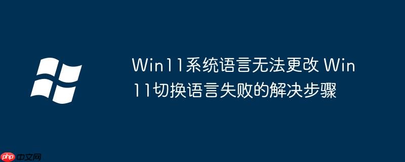 Win11系统语言无法更改 Win11切换语言失败的解决步骤