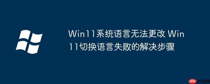 Win11系统语言无法更改 Win11切换语言失败的解决步骤