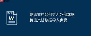 腾讯文档如何导入外部数据 腾讯文档数据导入步骤
