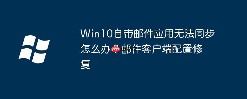 Win10自带邮件应用无法同步怎么办？邮件客户端配置修复