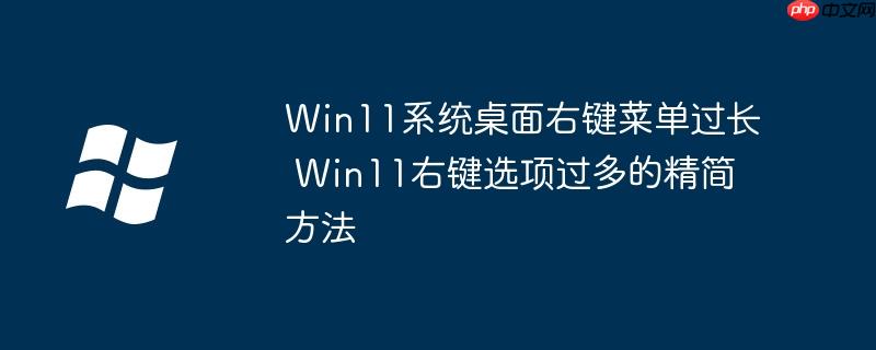 Win11系统桌面右键菜单过长 Win11右键选项过多的精简方法