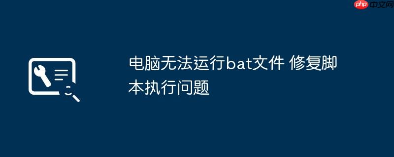 电脑无法运行bat文件 修复脚本执行问题