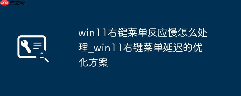 win11右键菜单反应慢怎么处理_win11右键菜单延迟的优化方案