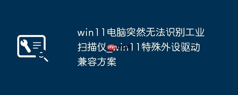 win11电脑突然无法识别工业扫描仪_win11特殊外设驱动兼容方案