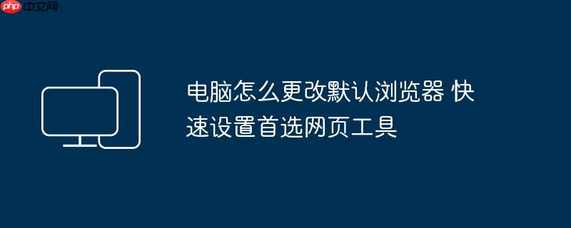 电脑怎么更改默认浏览器 快速设置首选网页工具