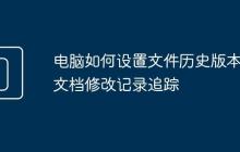 电脑如何设置文件历史版本 文档修改记录追踪