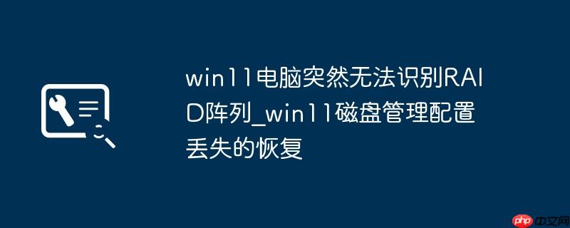win11电脑突然无法识别RAID阵列_win11磁盘管理配置丢失的恢复