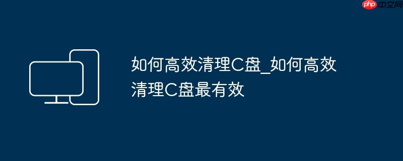 如何高效清理C盘_如何高效清理C盘最有效