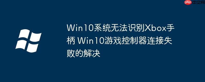 Win10系统无法识别Xbox手柄 Win10游戏控制器连接失败的解决