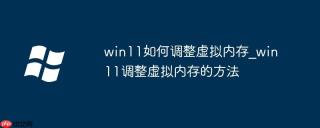 win11如何调整虚拟内存_win11调整虚拟内存的方法