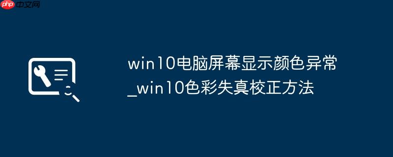 win10电脑屏幕显示颜色异常_win10色彩失真校正方法
