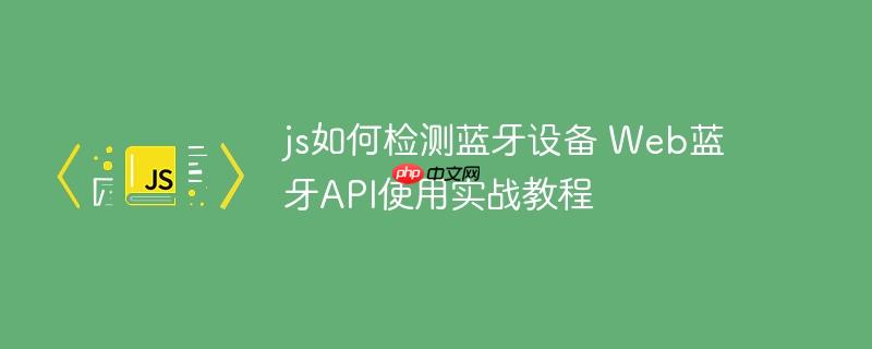 js如何检测蓝牙设备 Web蓝牙API使用实战教程