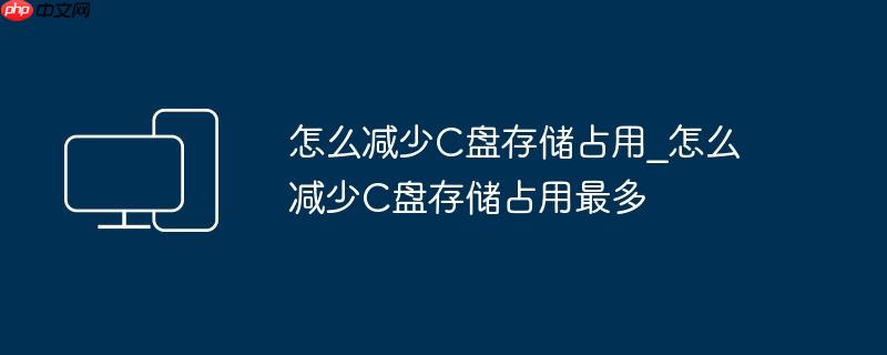 怎么减少C盘存储占用_怎么减少C盘存储占用最多