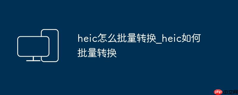 heic怎么批量转换_heic如何批量转换
